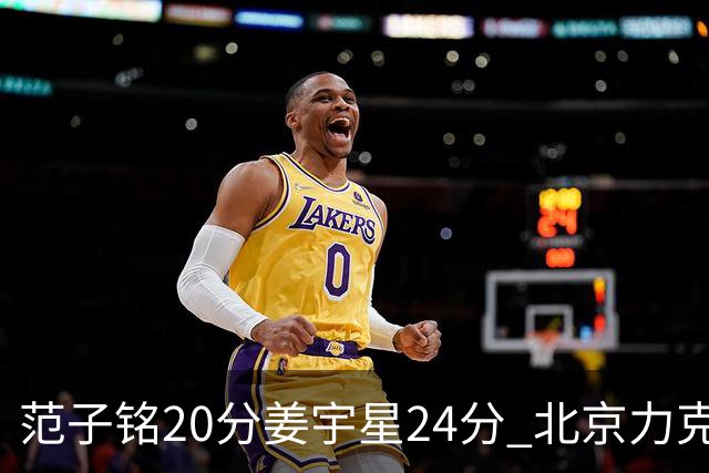 范子铭20分姜宇星24分 北京力克吉林开门红